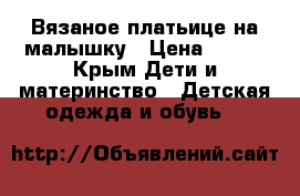 Вязаное платьице на малышку › Цена ­ 150 - Крым Дети и материнство » Детская одежда и обувь   